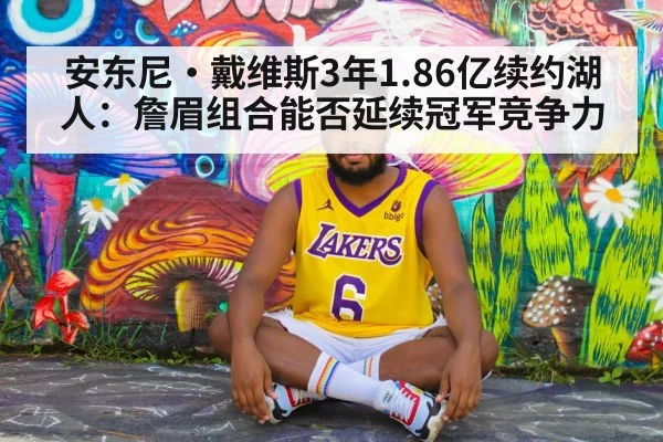 安东尼·戴维斯3年1.86亿续约湖人：詹眉组合能否延续冠军竞争力