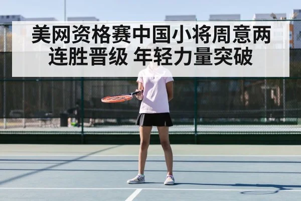 美网资格赛中国小将周意两连胜晋级 年轻力量突破