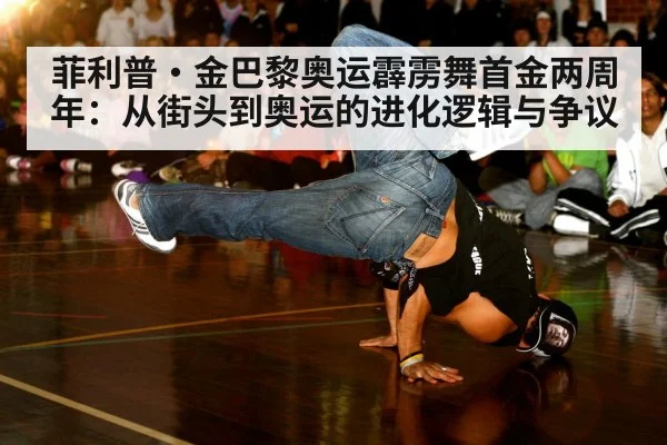 菲利普·金巴黎奥运霹雳舞首金两周年：从街头到奥运的进化逻辑与争议